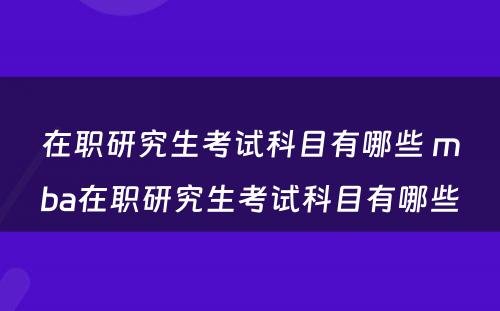 在职研究生考试科目有哪些 mba在职研究生考试科目有哪些