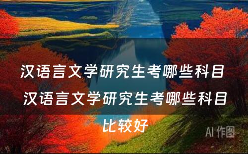 汉语言文学研究生考哪些科目 汉语言文学研究生考哪些科目比较好