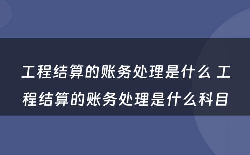 工程结算的账务处理是什么 工程结算的账务处理是什么科目