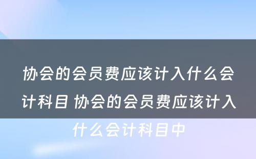 协会的会员费应该计入什么会计科目 协会的会员费应该计入什么会计科目中