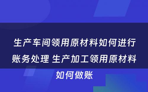 生产车间领用原材料如何进行账务处理 生产加工领用原材料如何做账