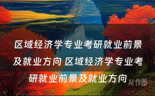 区域经济学专业考研就业前景及就业方向 区域经济学专业考研就业前景及就业方向