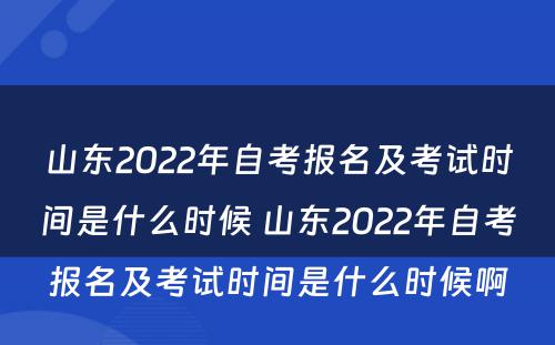 山东2022年自考报名及考试时间是什么时候 山东2022年自考报名及考试时间是什么时候啊