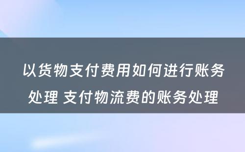 以货物支付费用如何进行账务处理 支付物流费的账务处理