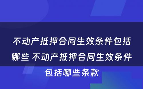 不动产抵押合同生效条件包括哪些 不动产抵押合同生效条件包括哪些条款