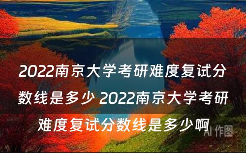2022南京大学考研难度复试分数线是多少 2022南京大学考研难度复试分数线是多少啊