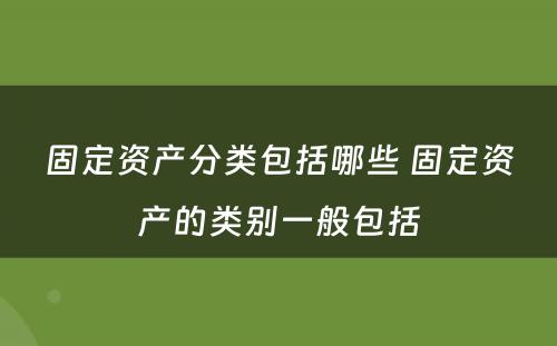 固定资产分类包括哪些 固定资产的类别一般包括