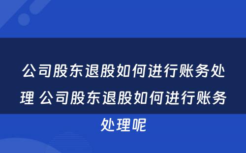 公司股东退股如何进行账务处理 公司股东退股如何进行账务处理呢