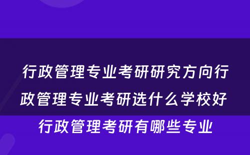 行政管理专业考研研究方向行政管理专业考研选什么学校好 行政管理考研有哪些专业