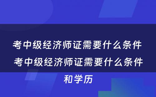 考中级经济师证需要什么条件 考中级经济师证需要什么条件和学历