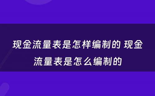 现金流量表是怎样编制的 现金流量表是怎么编制的