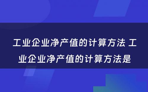 工业企业净产值的计算方法 工业企业净产值的计算方法是