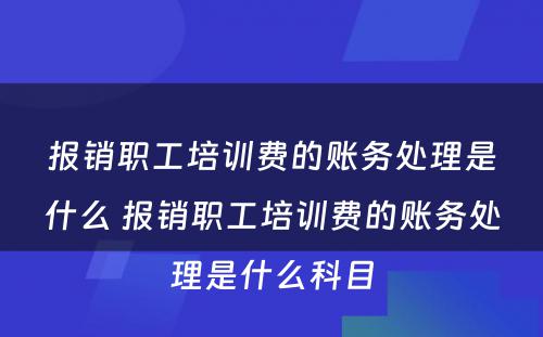 报销职工培训费的账务处理是什么 报销职工培训费的账务处理是什么科目