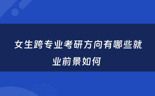 女生跨专业考研方向有哪些就业前景如何 