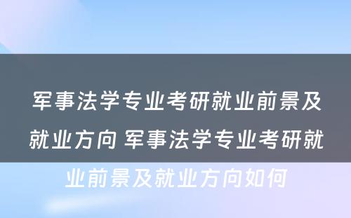 军事法学专业考研就业前景及就业方向 军事法学专业考研就业前景及就业方向如何