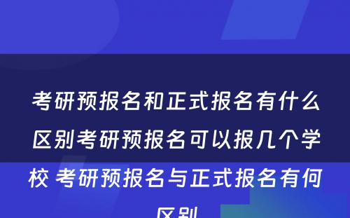 考研预报名和正式报名有什么区别考研预报名可以报几个学校 考研预报名与正式报名有何区别