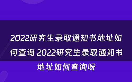 2022研究生录取通知书地址如何查询 2022研究生录取通知书地址如何查询呀