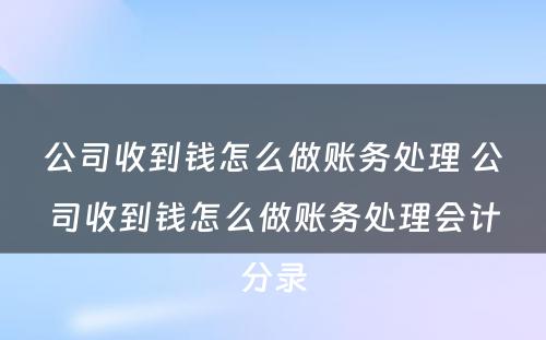 公司收到钱怎么做账务处理 公司收到钱怎么做账务处理会计分录