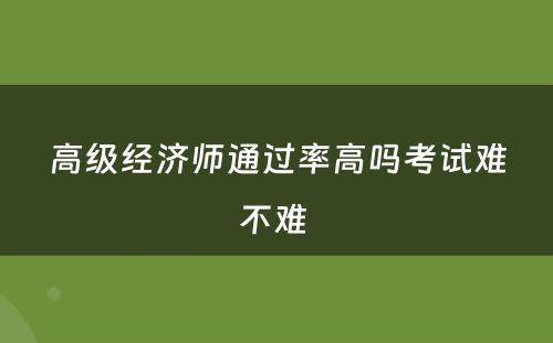 高级经济师通过率高吗考试难不难 