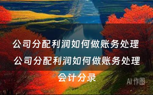 公司分配利润如何做账务处理 公司分配利润如何做账务处理会计分录