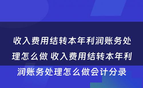 收入费用结转本年利润账务处理怎么做 收入费用结转本年利润账务处理怎么做会计分录