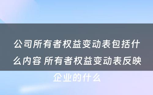 公司所有者权益变动表包括什么内容 所有者权益变动表反映企业的什么