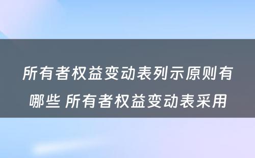所有者权益变动表列示原则有哪些 所有者权益变动表采用