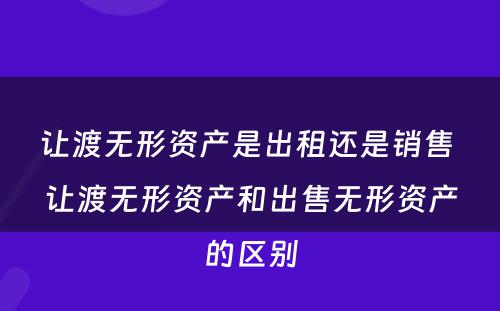 让渡无形资产是出租还是销售 让渡无形资产和出售无形资产的区别