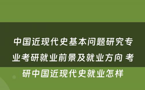 中国近现代史基本问题研究专业考研就业前景及就业方向 考研中国近现代史就业怎样