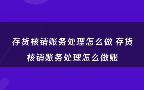 存货核销账务处理怎么做 存货核销账务处理怎么做账