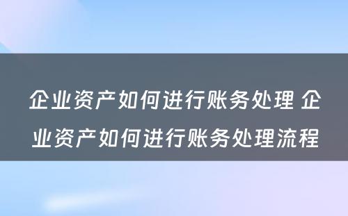 企业资产如何进行账务处理 企业资产如何进行账务处理流程