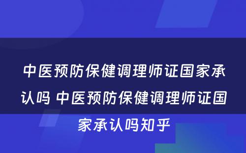 中医预防保健调理师证国家承认吗 中医预防保健调理师证国家承认吗知乎