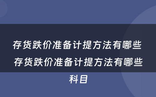 存货跌价准备计提方法有哪些 存货跌价准备计提方法有哪些科目