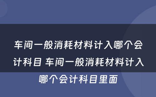 车间一般消耗材料计入哪个会计科目 车间一般消耗材料计入哪个会计科目里面