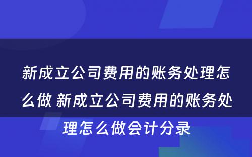 新成立公司费用的账务处理怎么做 新成立公司费用的账务处理怎么做会计分录