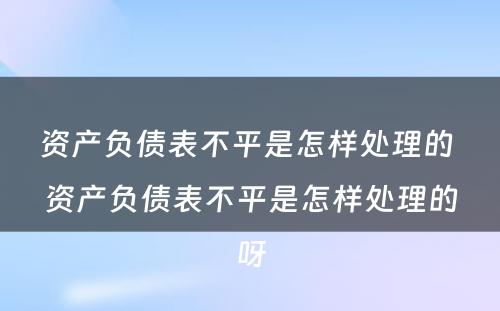 资产负债表不平是怎样处理的 资产负债表不平是怎样处理的呀