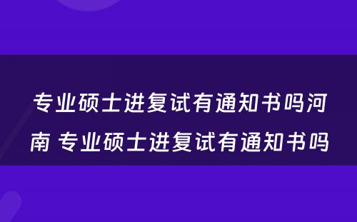 专业硕士进复试有通知书吗河南 专业硕士进复试有通知书吗