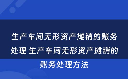 生产车间无形资产摊销的账务处理 生产车间无形资产摊销的账务处理方法