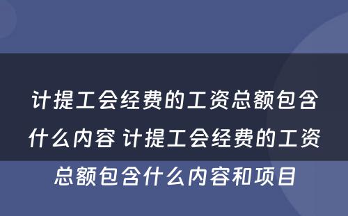 计提工会经费的工资总额包含什么内容 计提工会经费的工资总额包含什么内容和项目