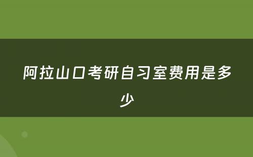 阿拉山口考研自习室费用是多少