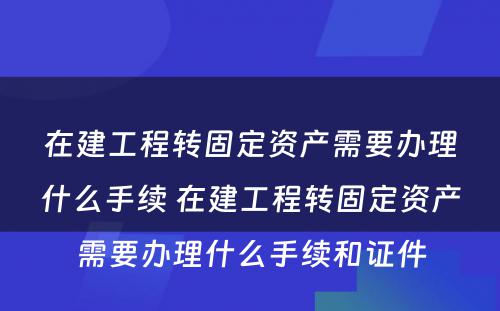 在建工程转固定资产需要办理什么手续 在建工程转固定资产需要办理什么手续和证件