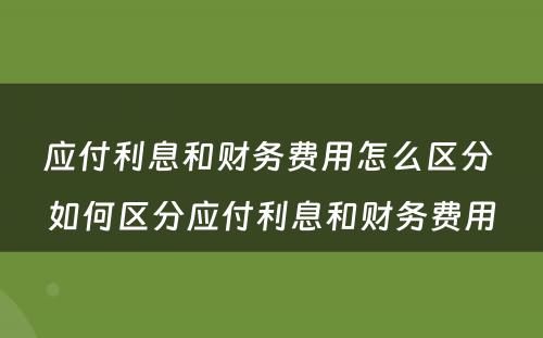 应付利息和财务费用怎么区分 如何区分应付利息和财务费用