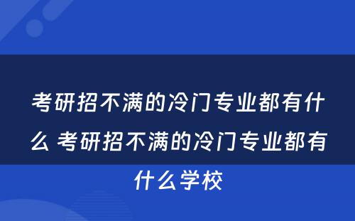 考研招不满的冷门专业都有什么 考研招不满的冷门专业都有什么学校