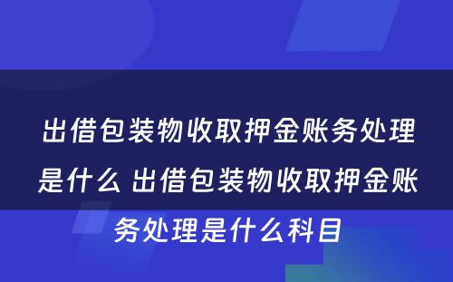 出借包装物收取押金账务处理是什么 出借包装物收取押金账务处理是什么科目