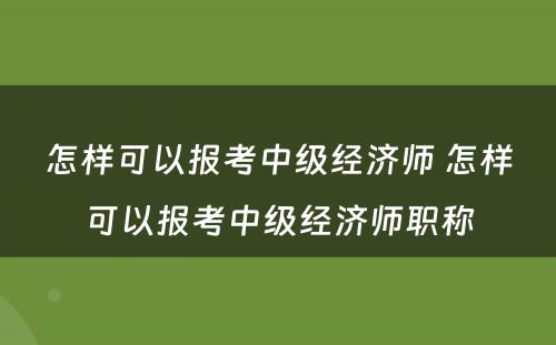 怎样可以报考中级经济师 怎样可以报考中级经济师职称