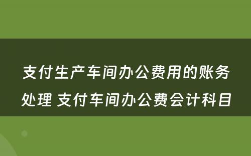 支付生产车间办公费用的账务处理 支付车间办公费会计科目