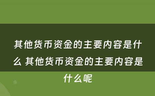 其他货币资金的主要内容是什么 其他货币资金的主要内容是什么呢