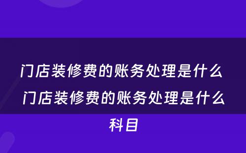 门店装修费的账务处理是什么 门店装修费的账务处理是什么科目