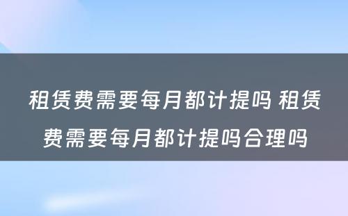 租赁费需要每月都计提吗 租赁费需要每月都计提吗合理吗