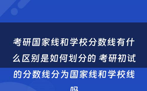 考研国家线和学校分数线有什么区别是如何划分的 考研初试的分数线分为国家线和学校线吗